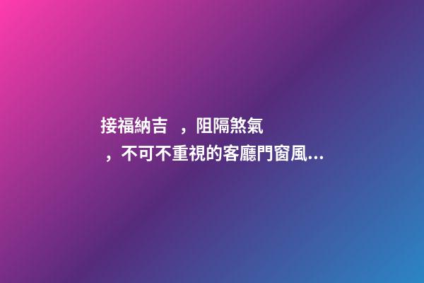 接福納吉，阻隔煞氣，不可不重視的客廳門窗風水
